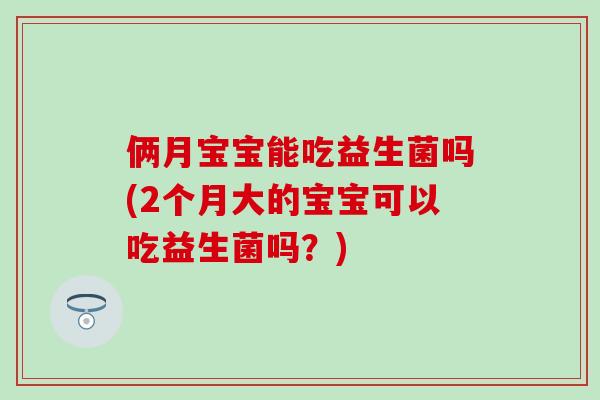 俩月宝宝能吃益生菌吗(2个月大的宝宝可以吃益生菌吗？)