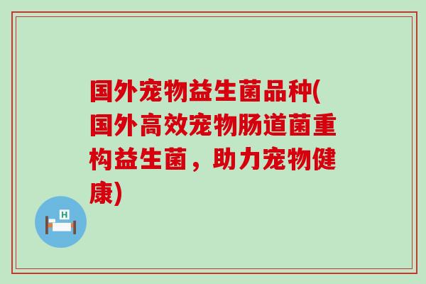 国外宠物益生菌品种(国外高效宠物肠道菌重构益生菌，助力宠物健康)