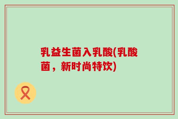 乳益生菌入乳酸(乳酸菌，新时尚特饮)
