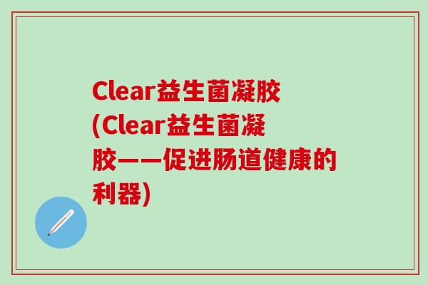 Clear益生菌凝胶(Clear益生菌凝胶——促进肠道健康的利器)