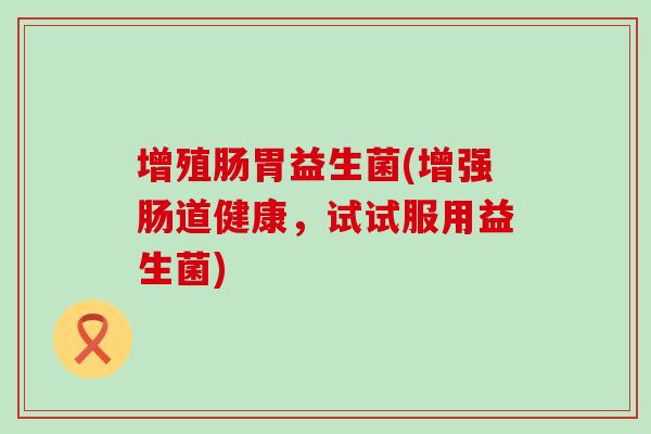 增殖肠胃益生菌(增强肠道健康，试试服用益生菌)