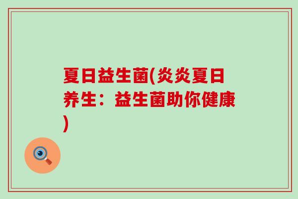 夏日益生菌(炎炎夏日养生:益生菌助你健康) 夏日益生菌(炎炎夏日养生:益生菌助你健康)