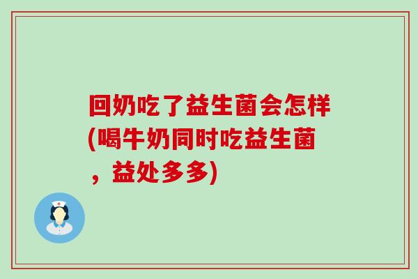 回奶吃了益生菌会怎样(喝牛奶同时吃益生菌，益处多多)