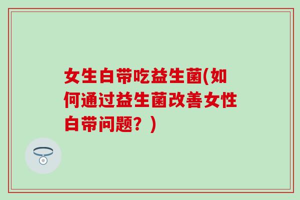 女生白带吃益生菌(如何通过益生菌改善女性白带问题？)