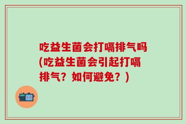 吃益生菌会打嗝排气吗(吃益生菌会引起打嗝排气?如何避免?) 吃益生菌会打嗝排气吗(吃益生菌会引起打嗝排气?如何避免?)