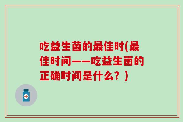 吃益生菌的佳时(佳时间——吃益生菌的正确时间是什么？)