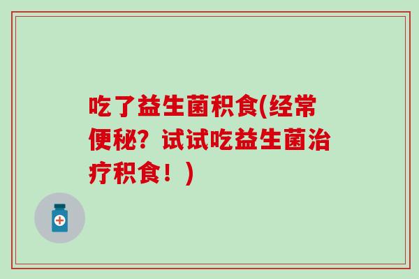 吃了益生菌积食(经常？试试吃益生菌积食！)