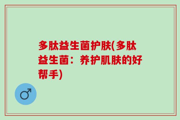多肽益生菌护肤(多肽益生菌：养护肌肤的好帮手)