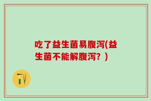 吃了益生菌易腹泻(益生菌不能解腹泻？)