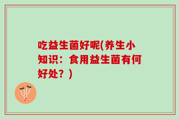 吃益生菌好呢(养生小知识：食用益生菌有何好处？)