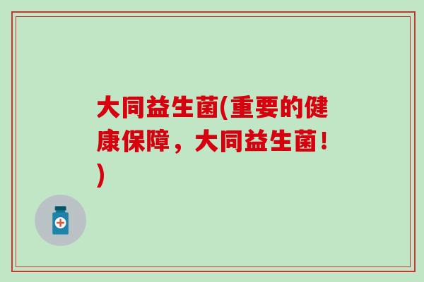 大同益生菌(重要的健康保障，大同益生菌！)