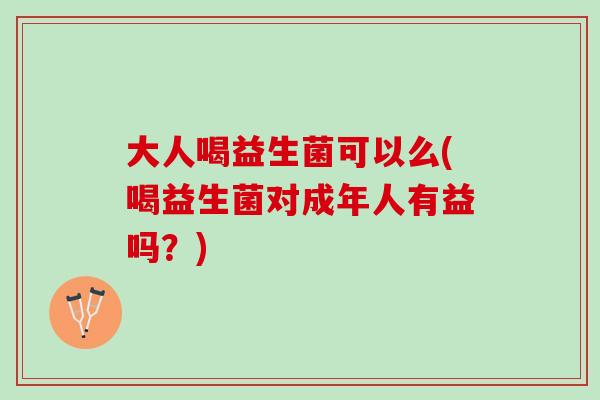 大人喝益生菌可以么(喝益生菌对成年人有益吗？)