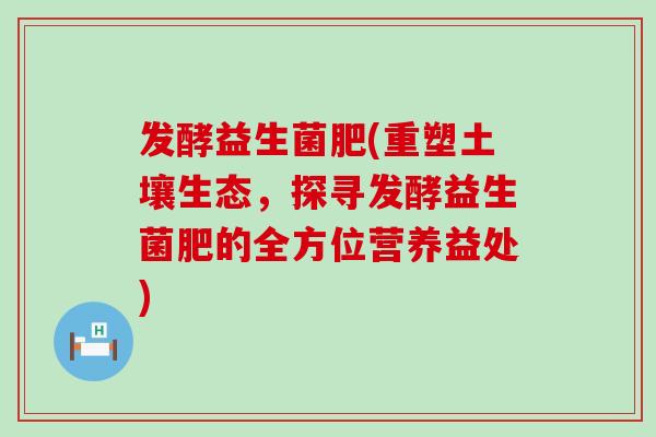 发酵益生菌肥(重塑土壤生态，探寻发酵益生菌肥的全方位营养益处)