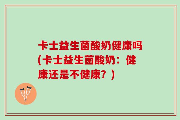 卡士益生菌酸奶健康吗(卡士益生菌酸奶：健康还是不健康？)