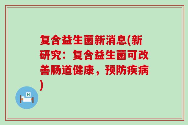 复合益生菌新消息(新研究：复合益生菌可改善肠道健康，预防疾病)