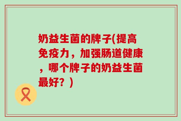 奶益生菌的牌子(提高力，加强肠道健康，哪个牌子的奶益生菌好？)