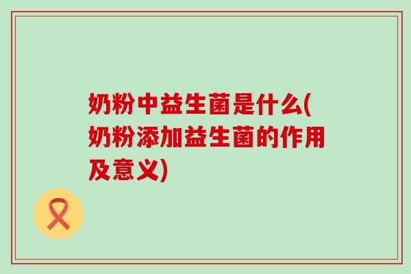 奶粉中益生菌是什么(奶粉添加益生菌的作用及意义)