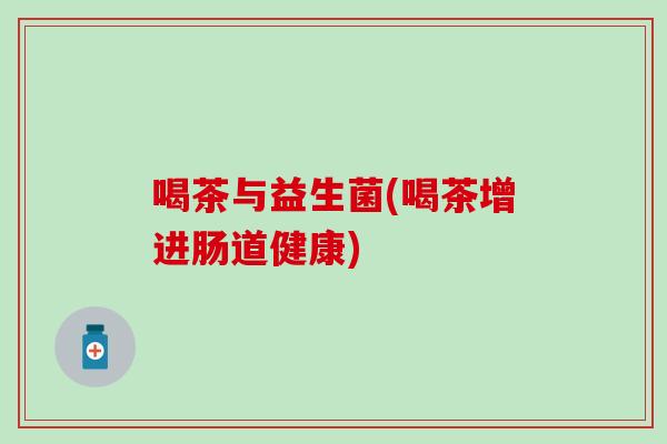 喝茶与益生菌(喝茶增进肠道健康)