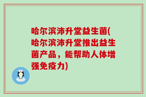 哈尔滨沛升堂益生菌(哈尔滨沛升堂推出益生菌产品，能帮助人体增强力)