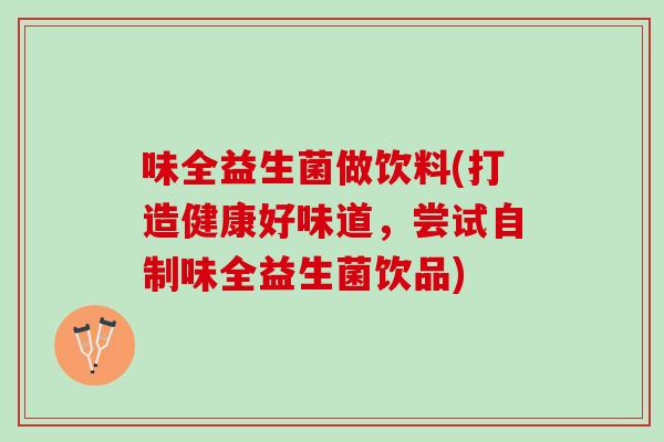 味全益生菌做饮料(打造健康好味道，尝试自制味全益生菌饮品)