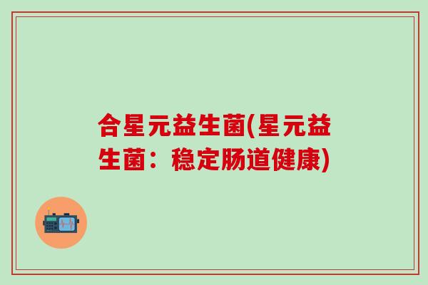 合星元益生菌(星元益生菌：稳定肠道健康)