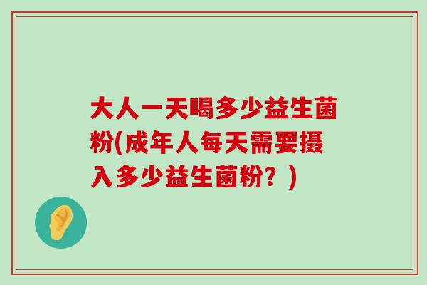大人一天喝多少益生菌粉(成年人每天需要摄入多少益生菌粉?) 大人一天喝多少益生菌粉(成年人每天需要摄入多少益生菌粉?)