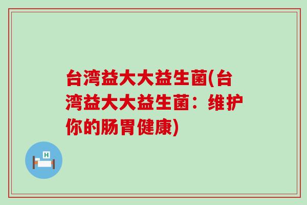 台湾益大大益生菌(台湾益大大益生菌：维护你的肠胃健康)