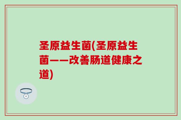圣原益生菌(圣原益生菌——改善肠道健康之道) 圣原益生菌(圣原益生菌——改善肠道健康之道)