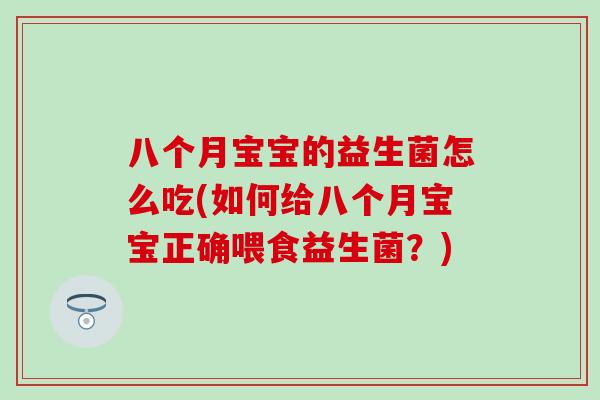 八个月宝宝的益生菌怎么吃(如何给八个月宝宝正确喂食益生菌?) 八个月宝宝的益生菌怎么吃(如何给八个月宝宝正确喂食益生菌?)
