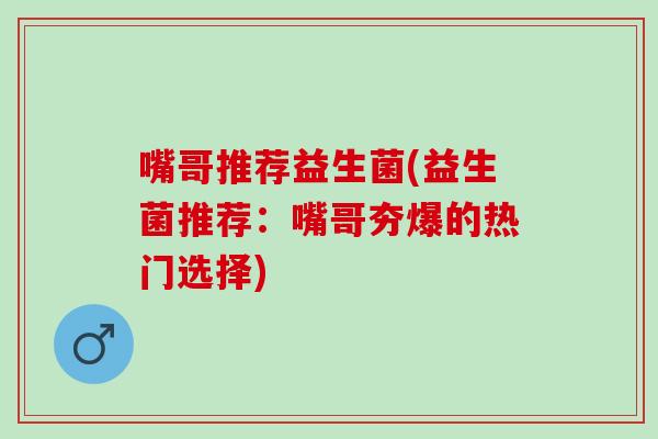 嘴哥推荐益生菌(益生菌推荐：嘴哥夯爆的热门选择)