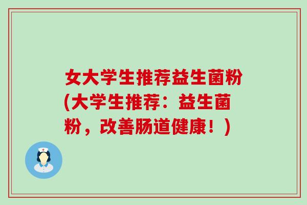 女大学生推荐益生菌粉(大学生推荐：益生菌粉，改善肠道健康！)