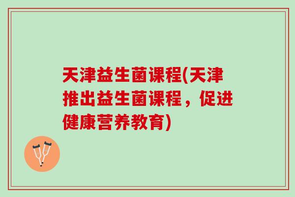 天津益生菌课程(天津推出益生菌课程，促进健康营养教育)