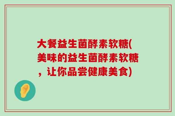 大餐益生菌酵素软糖(美味的益生菌酵素软糖，让你品尝健康美食)