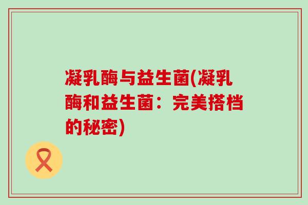 凝乳酶与益生菌(凝乳酶和益生菌：完美搭档的秘密)