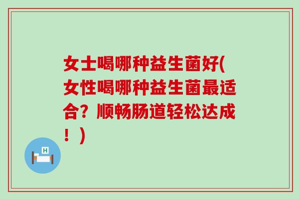 女士喝哪种益生菌好(女性喝哪种益生菌最适合？顺畅肠道轻松达成！)