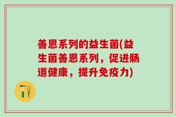 善恩系列的益生菌(益生菌善恩系列,促进肠道健康,提升力) 善恩系列的益生菌(益生菌善恩系列,促进肠道健康,提升力)