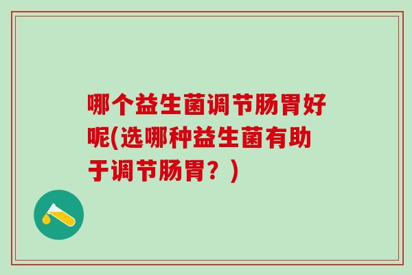 哪个益生菌调节肠胃好呢(选哪种益生菌有助于调节肠胃?) 哪个益生菌调节肠胃好呢(选哪种益生菌有助于调节肠胃?)