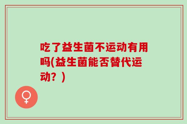 吃了益生菌不运动有用吗(益生菌能否替代运动?) 吃了益生菌不运动有用吗(益生菌能否替代运动?)
