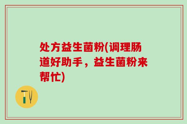 处方益生菌粉(调理肠道好助手,益生菌粉来帮忙) 处方益生菌粉(调理肠道好助手,益生菌粉来帮忙)