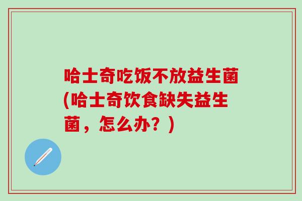哈士奇吃饭不放益生菌(哈士奇饮食缺失益生菌,怎么办?) 哈士奇吃饭不放益生菌(哈士奇饮食缺失益生菌,怎么办?)