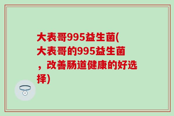 大表哥995益生菌(大表哥的995益生菌，改善肠道健康的好选择)