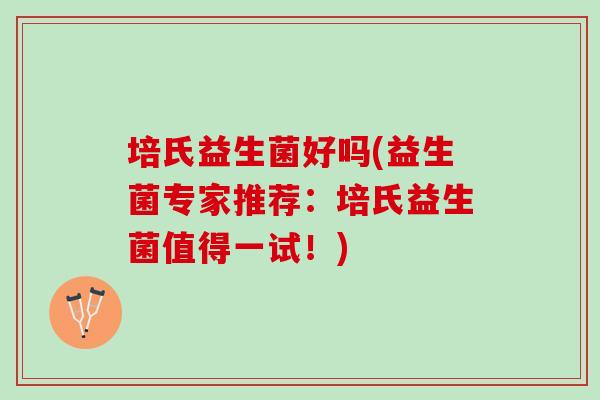 培氏益生菌好吗(益生菌专家推荐：培氏益生菌值得一试！)