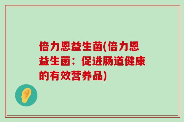 倍力恩益生菌(倍力恩益生菌：促进肠道健康的有效营养品)