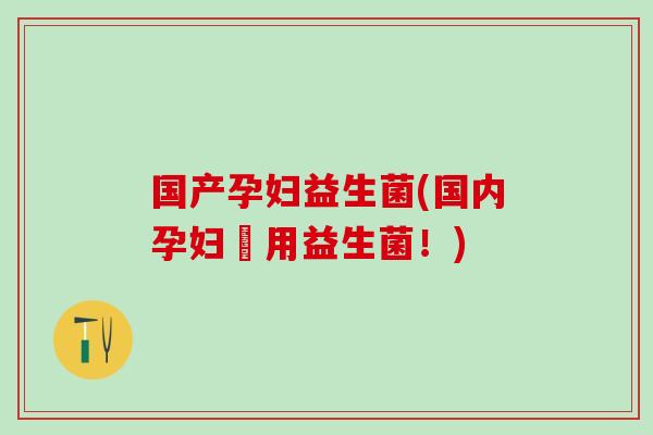 国产孕妇益生菌(国内孕妇專用益生菌！)