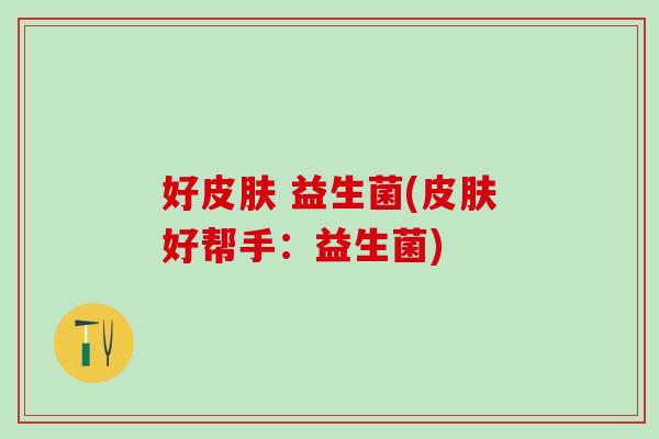 好皮肤 益生菌(皮肤好帮手：益生菌)