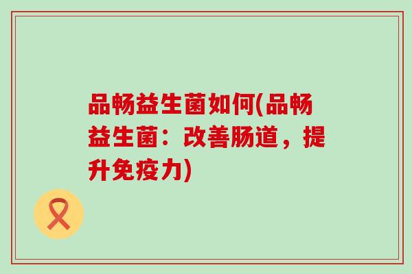 品畅益生菌如何(品畅益生菌：改善肠道，提升力)