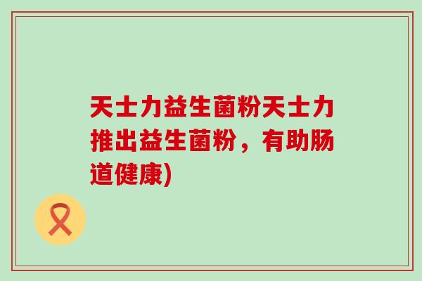 天士力益生菌粉天士力推出益生菌粉，有助肠道健康)
