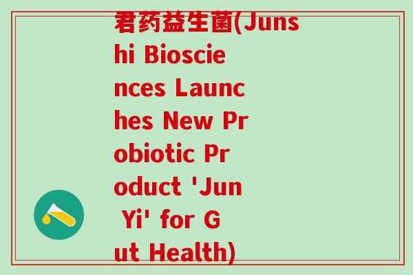 君药益生菌(Junshi Biosciences Launches New Probiotic Product 'Jun Yi' for Gut Health)