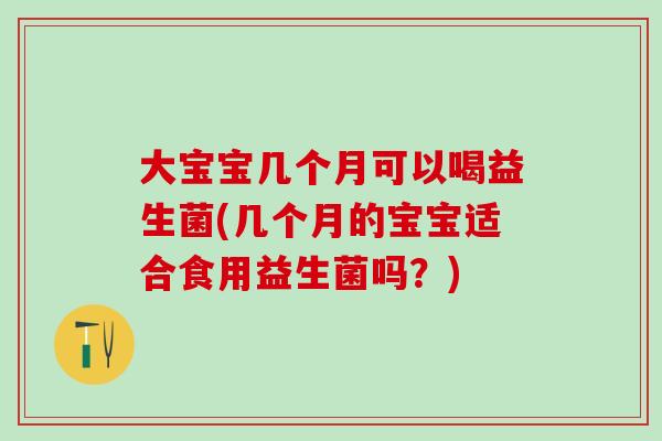 大宝宝几个月可以喝益生菌(几个月的宝宝适合食用益生菌吗？)