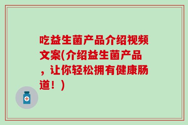 吃益生菌产品介绍视频文案(介绍益生菌产品，让你轻松拥有健康肠道！)